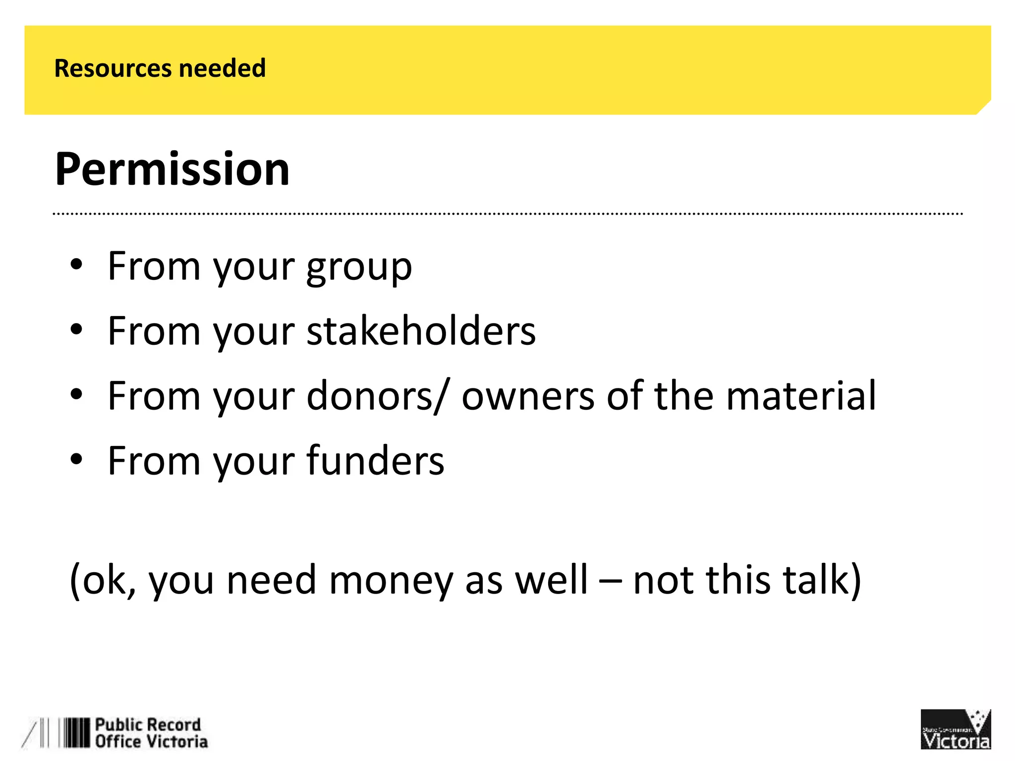 Resources needed 
Permission 
• From your group 
• From your stakeholders 
• From your donors/ owners of the material 
• From your funders 
(ok, you need money as well – not this talk) 
 