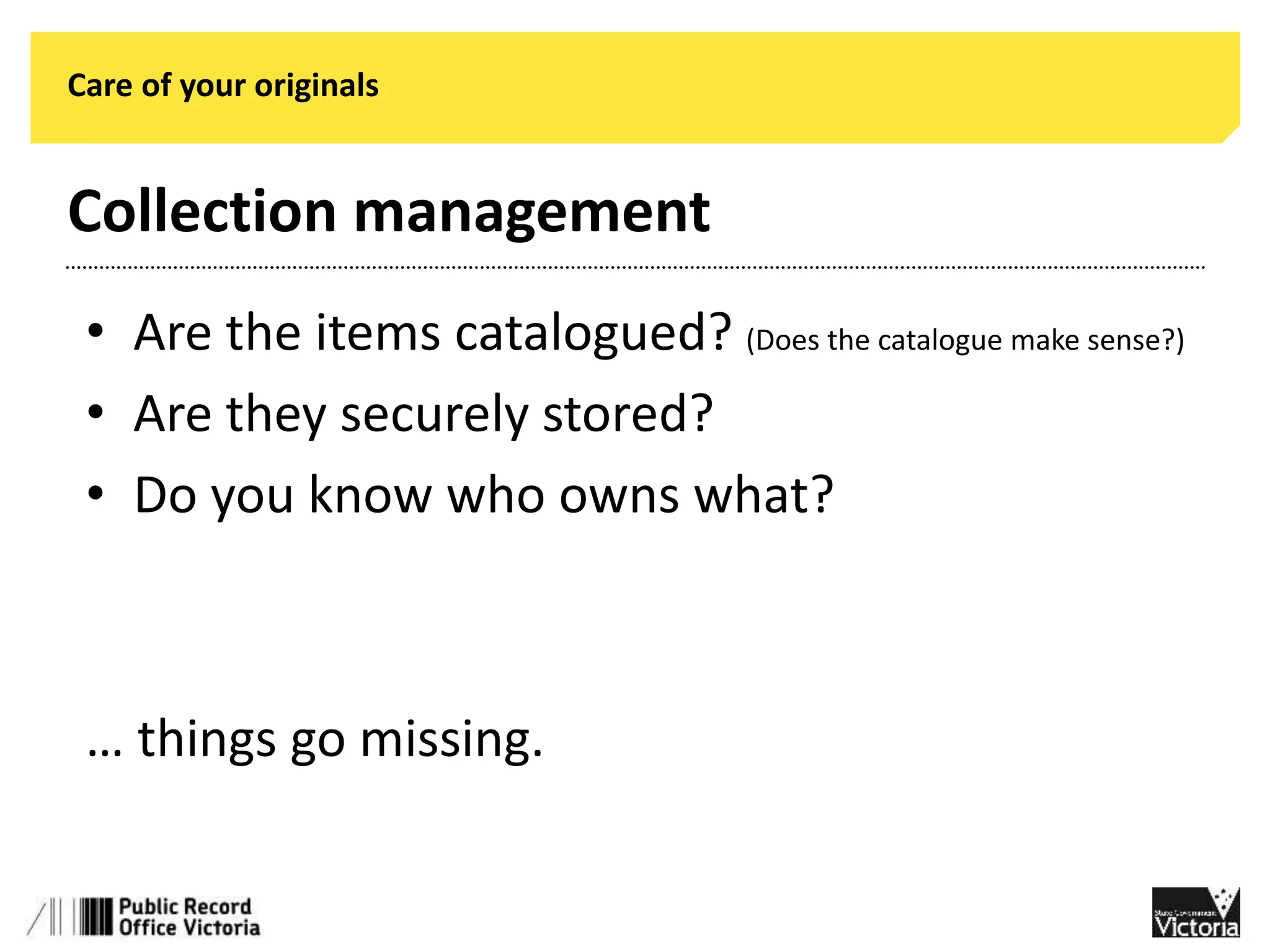 Care of your originals 
Collection management 
• Are the items catalogued? (Does the catalogue make sense?) 
• Are they securely stored? 
• Do you know who owns what? 
… things go missing. 
 