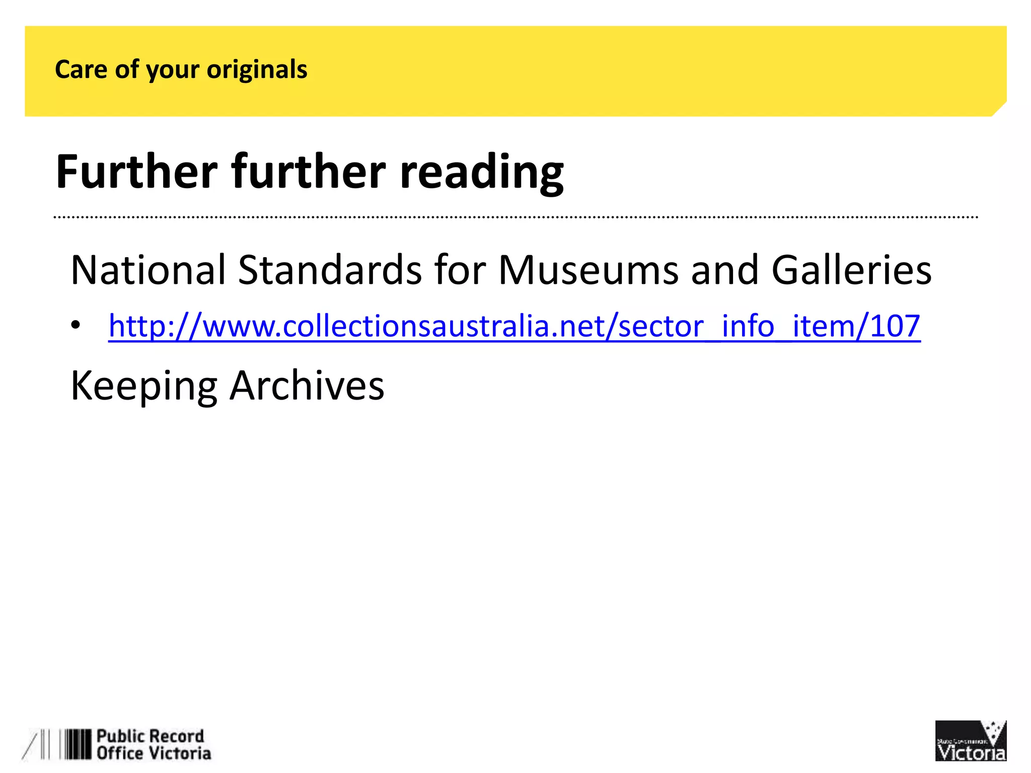 Care of your originals 
Further further reading 
National Standards for Museums and Galleries 
• http://www.collectionsaustralia.net/sector_info_item/107 
Keeping Archives 
 