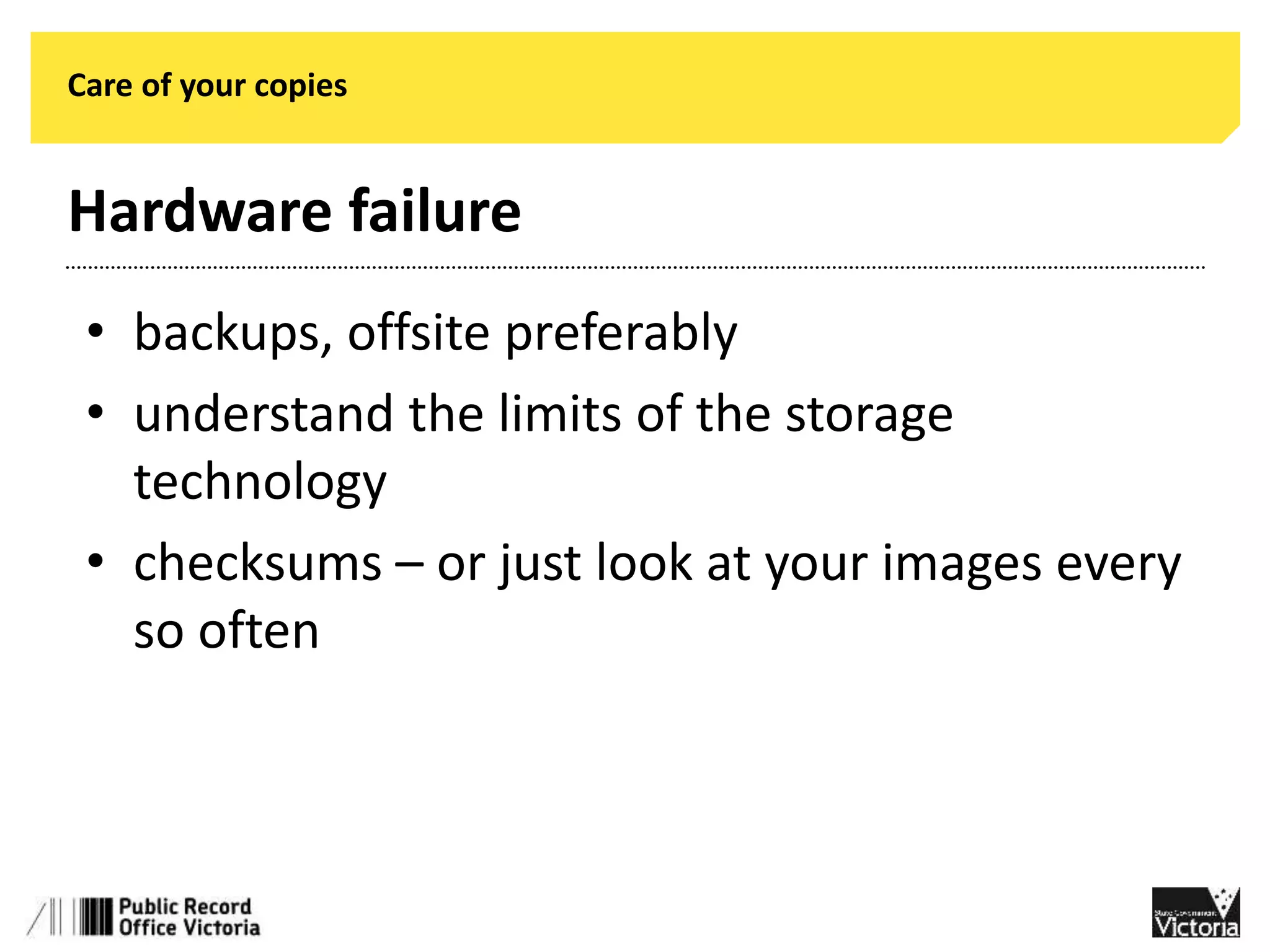 Care of your copies 
Hardware failure 
• backups, offsite preferably 
• understand the limits of the storage 
technology 
• checksums – or just look at your images every 
so often 
 