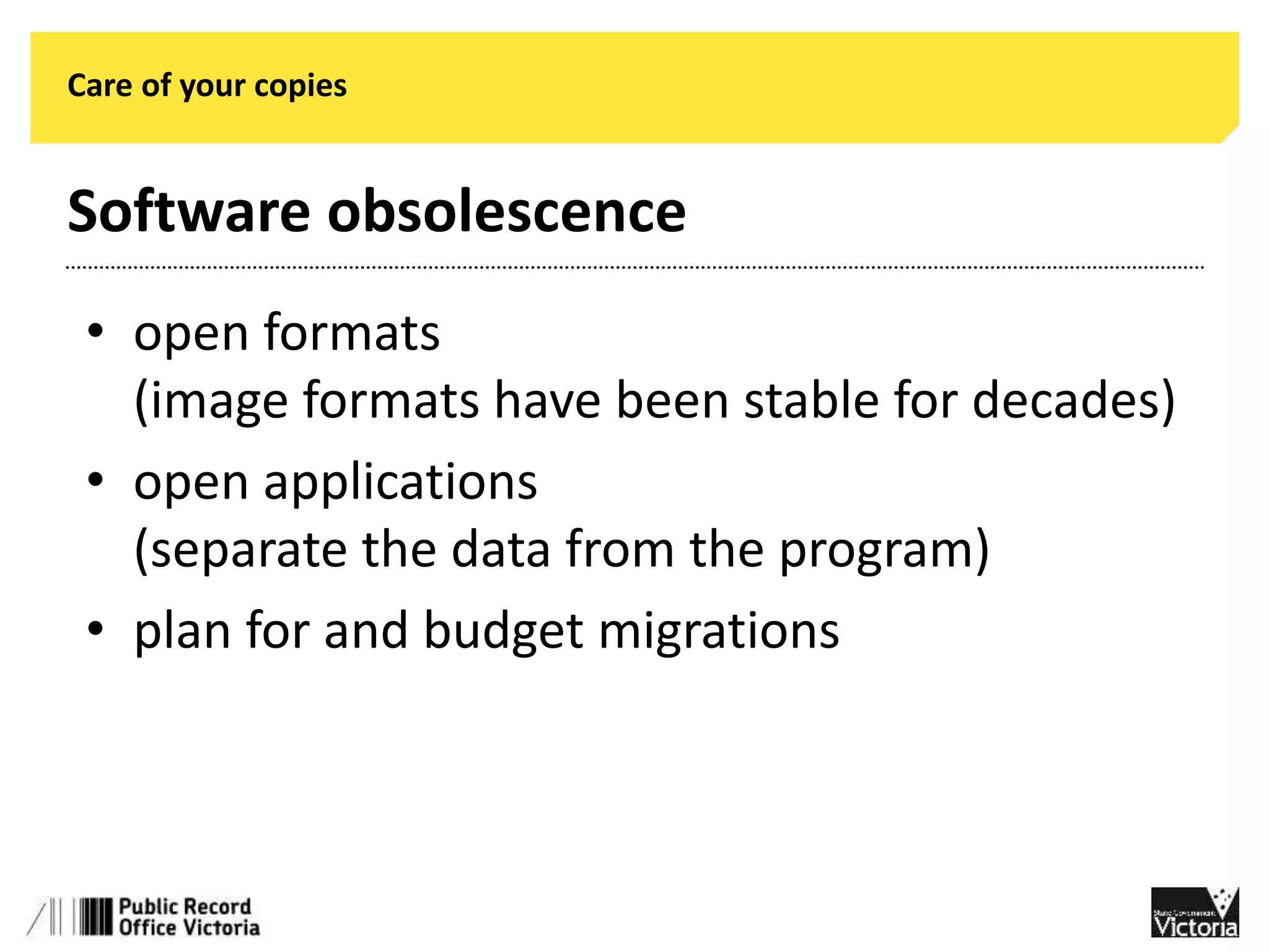 Care of your copies 
Software obsolescence 
• open formats 
(image formats have been stable for decades) 
• open applications 
(separate the data from the program) 
• plan for and budget migrations 
 