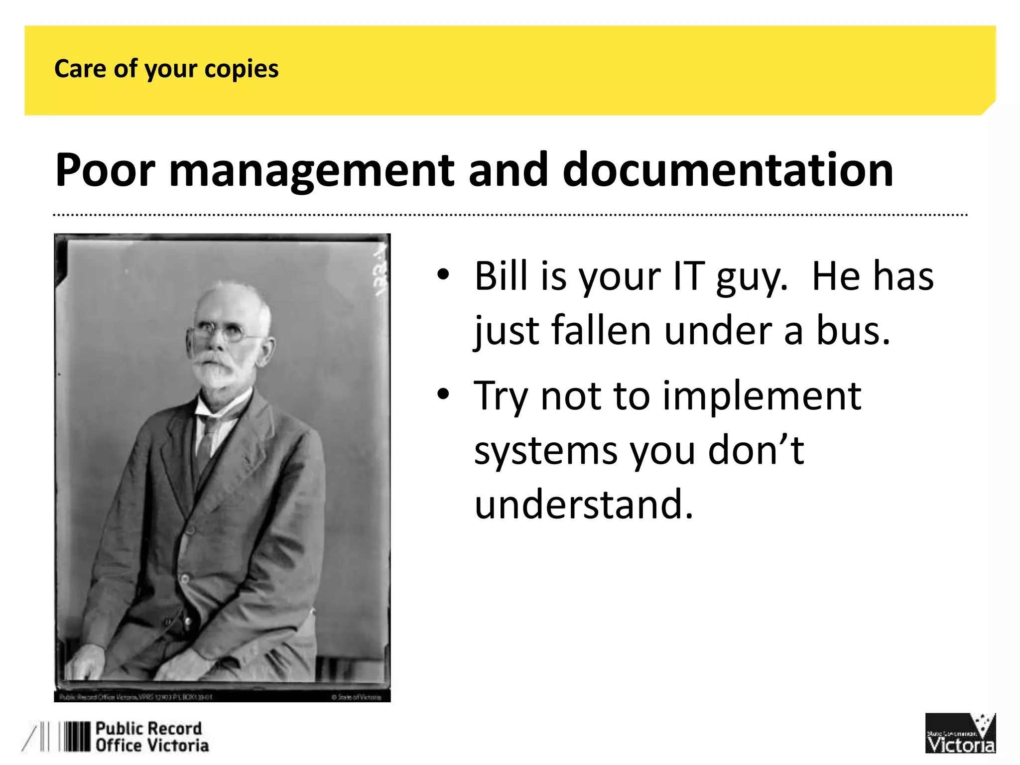 Care of your copies 
Poor management and documentation 
• Bill is your IT guy. He has 
just fallen under a bus. 
• Try not to implement 
systems you don’t 
understand. 
 