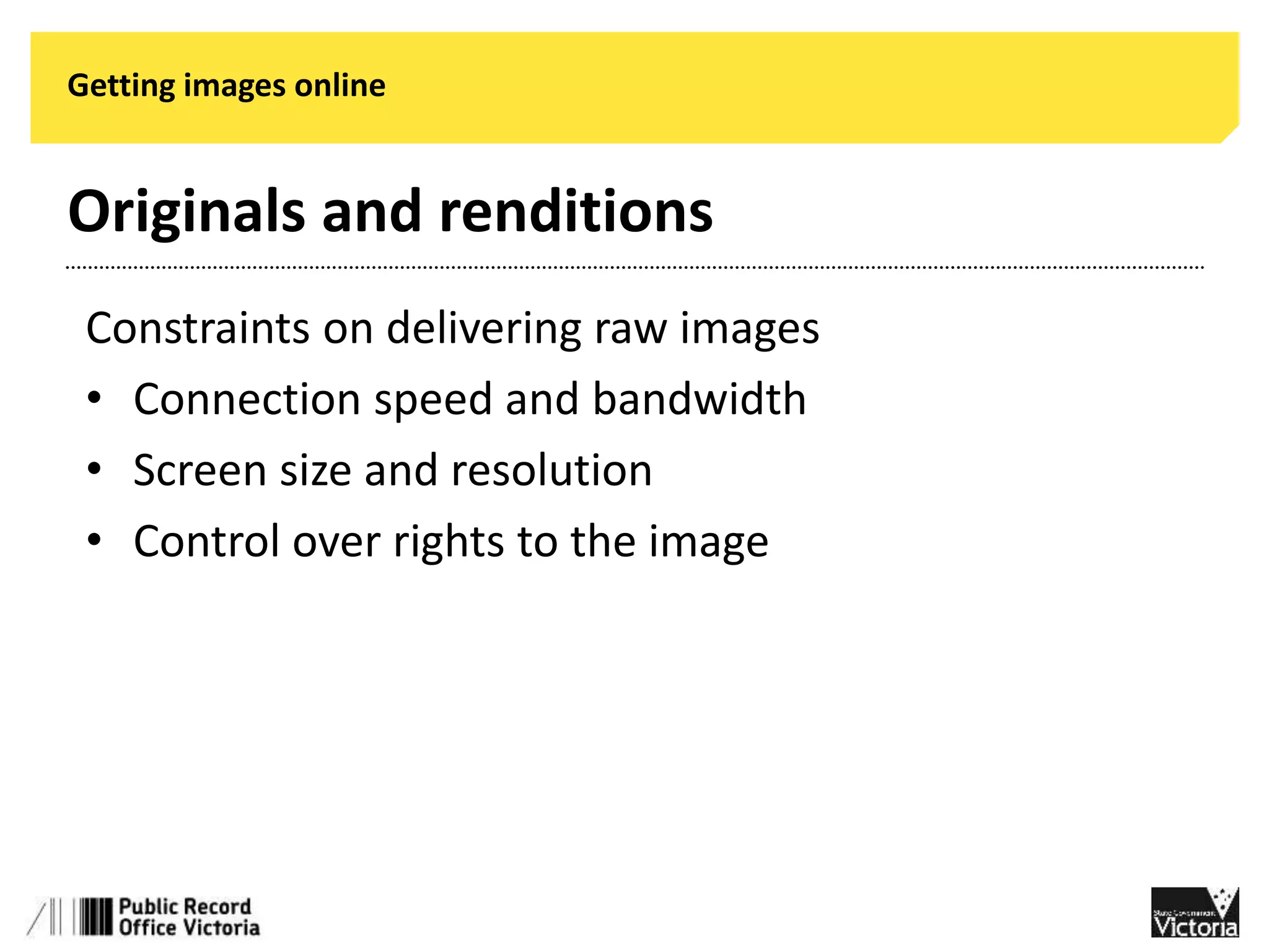 Getting images online 
Originals and renditions 
Constraints on delivering raw images 
• Connection speed and bandwidth 
• Screen size and resolution 
• Control over rights to the image 
 