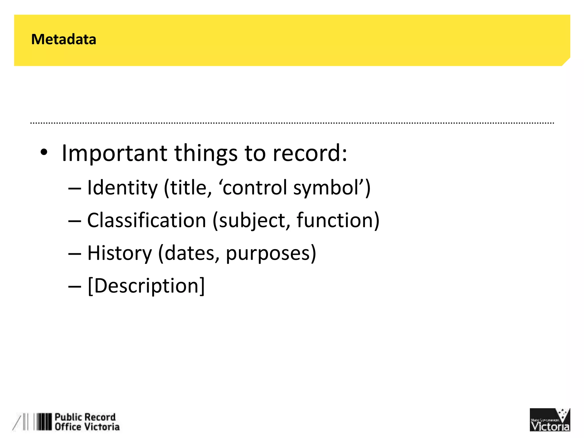 Metadata 
• Important things to record: 
– Identity (title, ‘control symbol’) 
– Classification (subject, function) 
– History (dates, purposes) 
– [Description] 
 