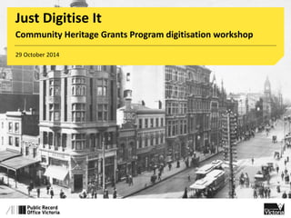 Just Digitise It 
Community Heritage Grants Program digitisation workshop 
29 October 2014 
 