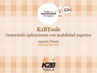 K2BTools Generando aplicaciones con usabilidad superior 
Ignacio Tisnés 
itisnes@k2b.com  