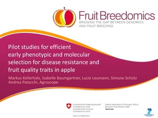 YOUR LOGO
Pilot studies for efficient
early phenotypic and molecular
selection for disease resistance and
fruit quality traits in apple
Markus Kellerhals, Isabelle Baumgartner, Lucie Leumann, Simone Schütz
Andrea Patocchi, Agroscope
 