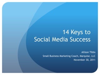 14 Keys to
Social Media Success
                                    Allison Tibbs
   Small Business Marketing Coach, Marquise, LLC
                             November 30, 2011
 