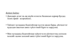 Бодит байдал
• Дансаарх өглөг нь аж ахуйн нэгжээс балансын өдрөөр бусдад
төлөх өрийг илэрхийлнэ.
• Тайлант хугацаанд бодитойгоор хүлээн авсан бараа, үйлчилгээг
худалдан авалтын ажил гүйлгээний бүртгэл харуулна.
• Мөн хугацаанд бодитойгоор гүйцэтгэсэн үйлчилгээнд олгосон
хөлсийг цалин хөлсний ажил гүйлгээний бүртгэл харуулна.
 