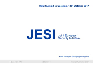 Open / Non-NDA v 33 slide # 1 Kinzinger Automation GmbH
Klaus Kinzinger, kinzinger@kinzinger.de
Joint European
Security Initiative
M2M Summit in Cologne, 11th October 2017
 