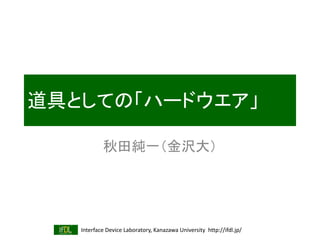 Interface Device Laboratory, Kanazawa University http://ifdl.jp/
道具としての「ハードウエア」
秋田純一（金沢大）
 
