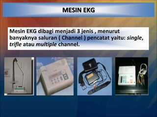 MESIN EKG
Mesin EKG dibagi menjadi 3 jenis , menurut
banyaknya saluran ( Channel ) pencatat yaitu: single,
trifle atau multiple channel.
 
