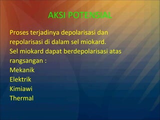 AKSI POTENSIAL
Proses terjadinya depolarisasi dan
repolarisasi di dalam sel miokard.
Sel miokard dapat berdepolarisasi atas
rangsangan :
Mekanik
Elektrik
Kimiawi
Thermal
 