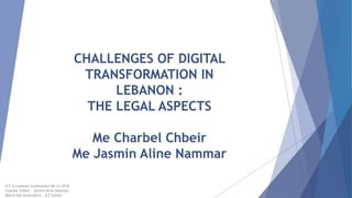ICT in Lebanon Conference 06-12-2018
Charbel Chbeir – Jasmin Aline Nammar
Beirut Bar Association – ICT Center
CHALLENGES OF DIGITAL
TRANSFORMATION IN
LEBANON :
THE LEGAL ASPECTS
Me Charbel Chbeir
Me Jasmin Aline Nammar
 