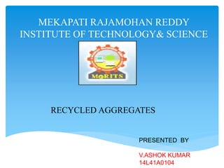 MEKAPATI RAJAMOHAN REDDY
INSTITUTE OF TECHNOLOGY& SCIENCE
PRESENTED BY
V.ASHOK KUMAR
14L41A0104
RECYCLED AGGREGATES
 