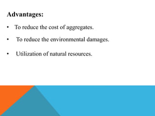 Advantages:
• To reduce the cost of aggregates.
• To reduce the environmental damages.
• Utilization of natural resources.
 