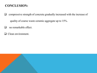 CONCLUSION:
 compressive strength of concrete gradually increased with the increase of
quality of coarse waste ceramic aggregate up to 15%.
 no remarkable effect.
 Clean environment.
 