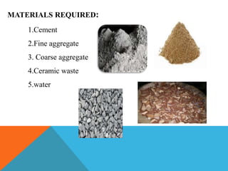 MATERIALS REQUIRED:
1.Cement
2.Fine aggregate
3. Coarse aggregate
4.Ceramic waste
5.water
 