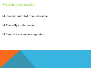 Material preparation:
 ceramic collected from substation
 Manually crush ceramic
 Store at the at room temperature
 