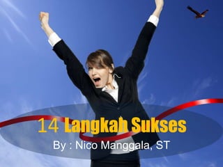 14 Langkah Sukses
By : Nico Manggala, ST
 