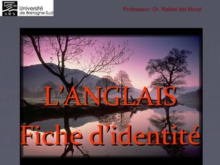 L’ANGLAISL’ANGLAIS
Fiche d’identitéFiche d’identité
Professeur: Dr. Rafael del Moral
 