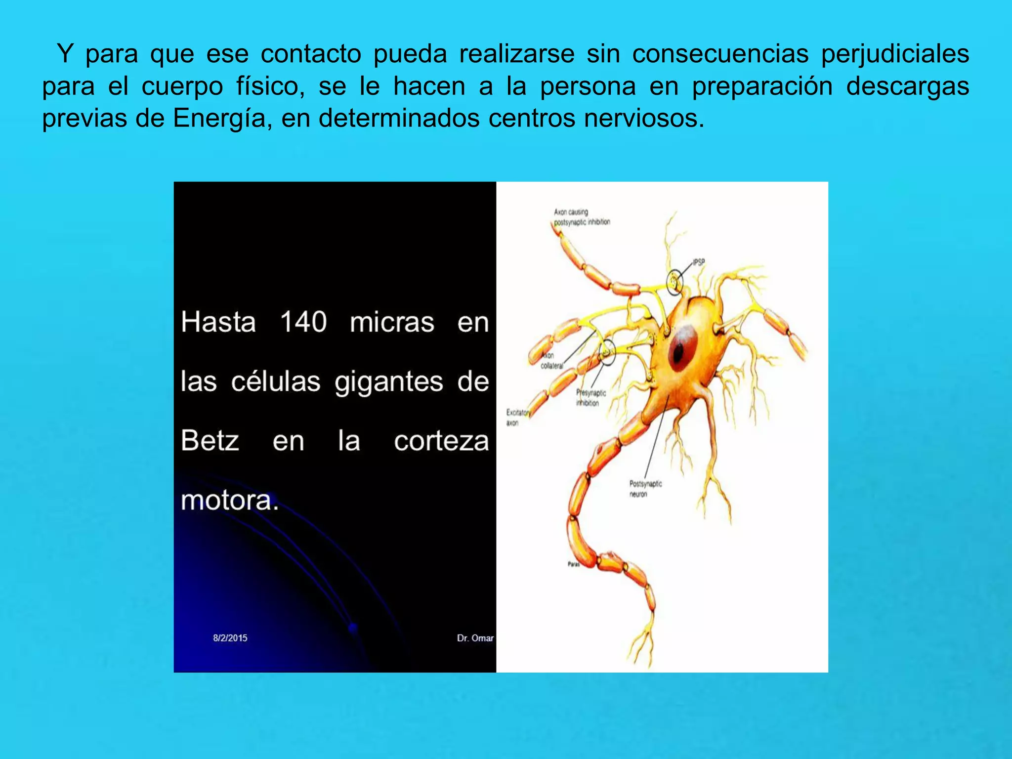 Y para que ese contacto pueda realizarse sin consecuencias perjudiciales
para el cuerpo físico, se le hacen a la persona en preparación descargas
previas de Energía, en determinados centros nerviosos.
 