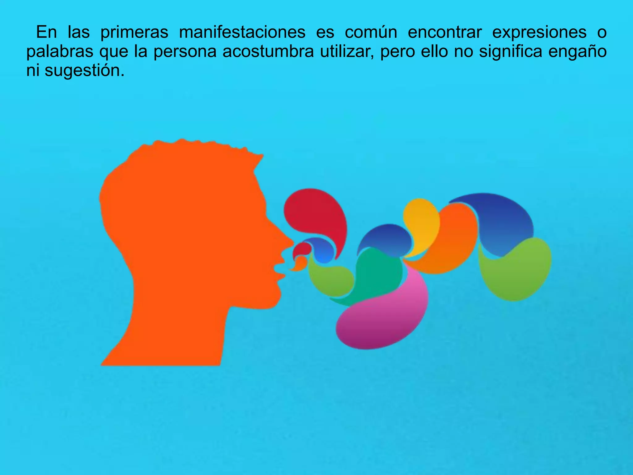 En las primeras manifestaciones es común encontrar expresiones o
palabras que la persona acostumbra utilizar, pero ello no significa engaño
ni sugestión.
 