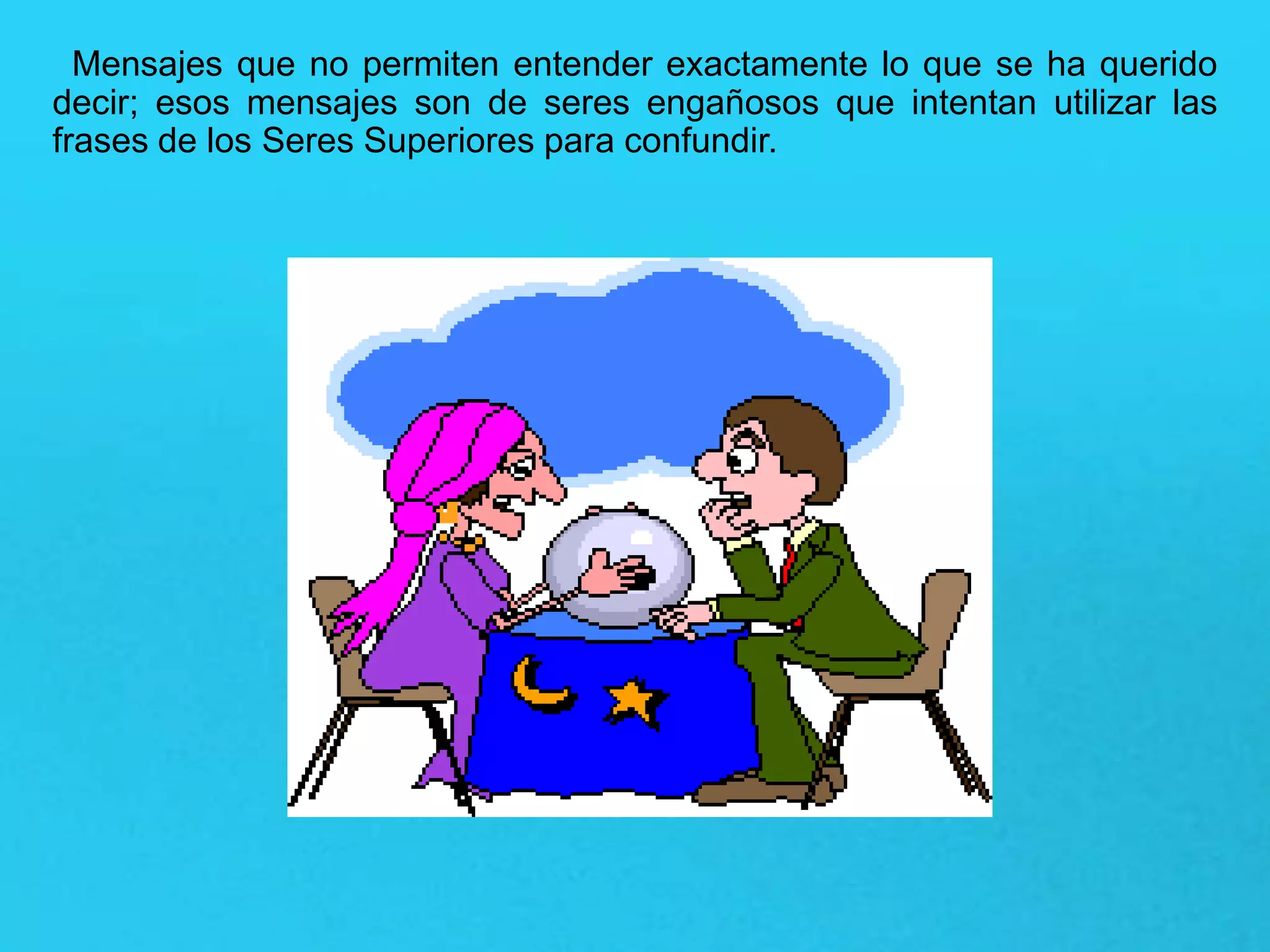Mensajes que no permiten entender exactamente lo que se ha querido
decir; esos mensajes son de seres engañosos que intentan utilizar las
frases de los Seres Superiores para confundir.
 