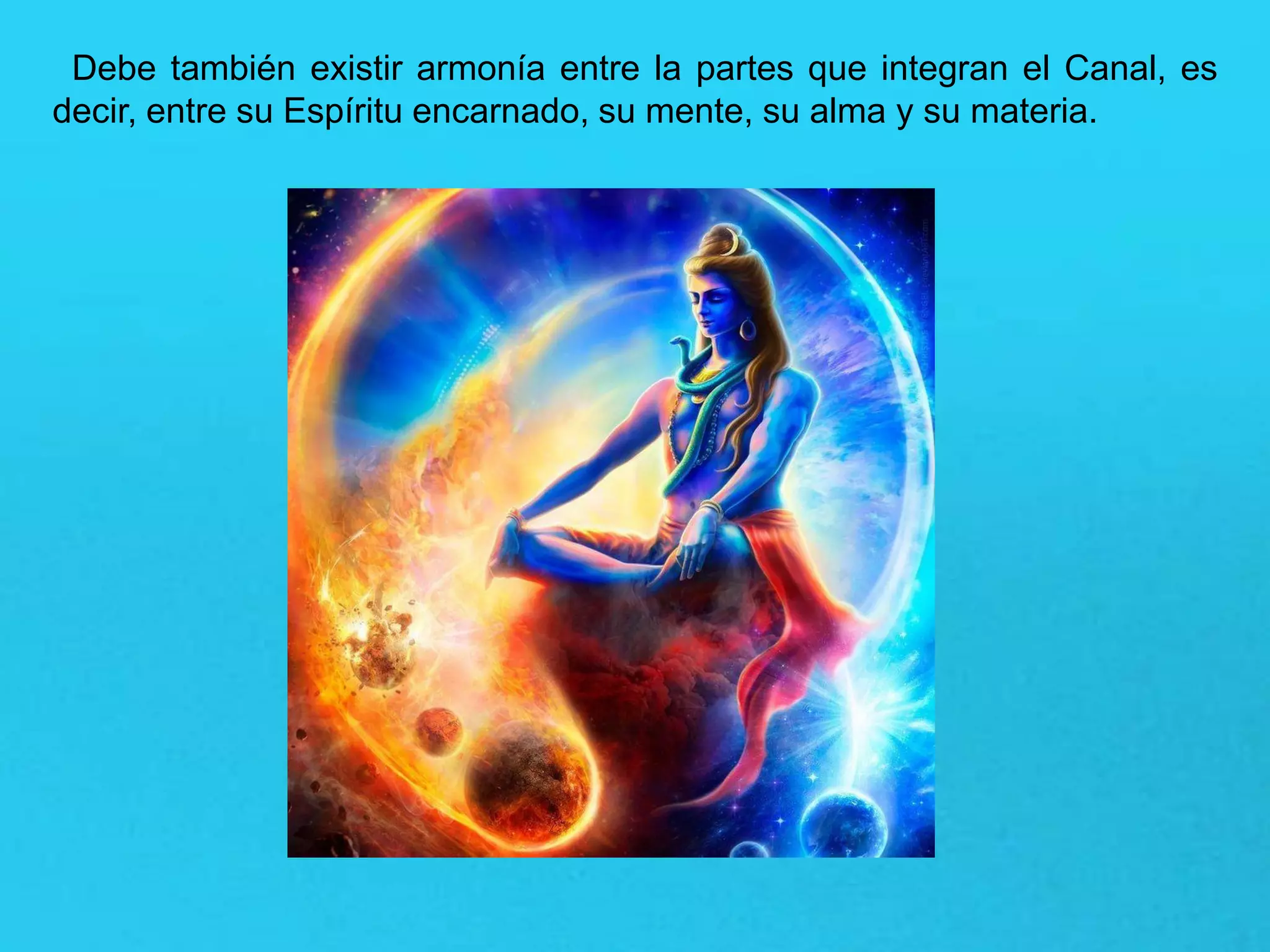Debe también existir armonía entre la partes que integran el Canal, es
decir, entre su Espíritu encarnado, su mente, su alma y su materia.
 