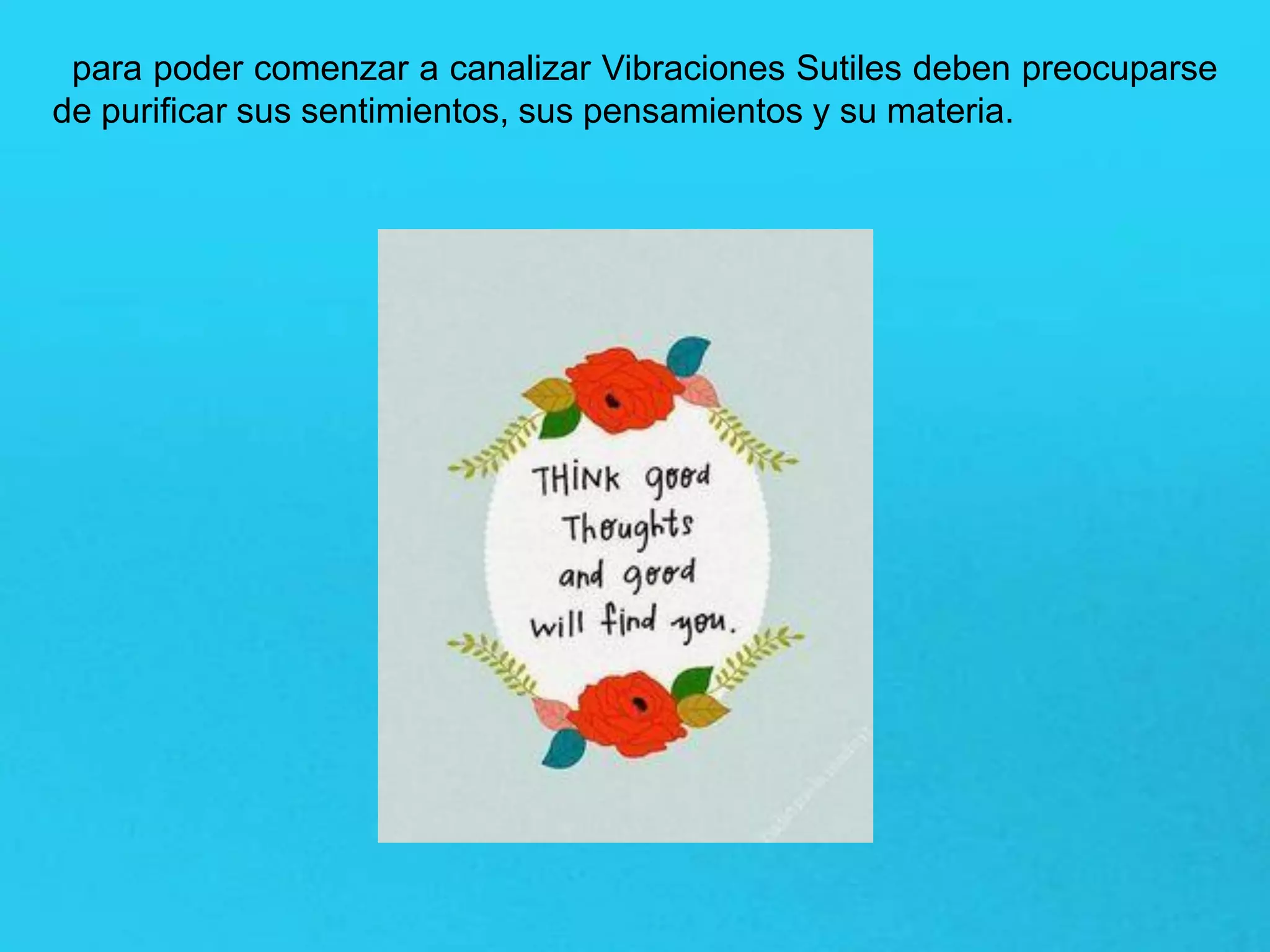 para poder comenzar a canalizar Vibraciones Sutiles deben preocuparse
de purificar sus sentimientos, sus pensamientos y su materia.
 