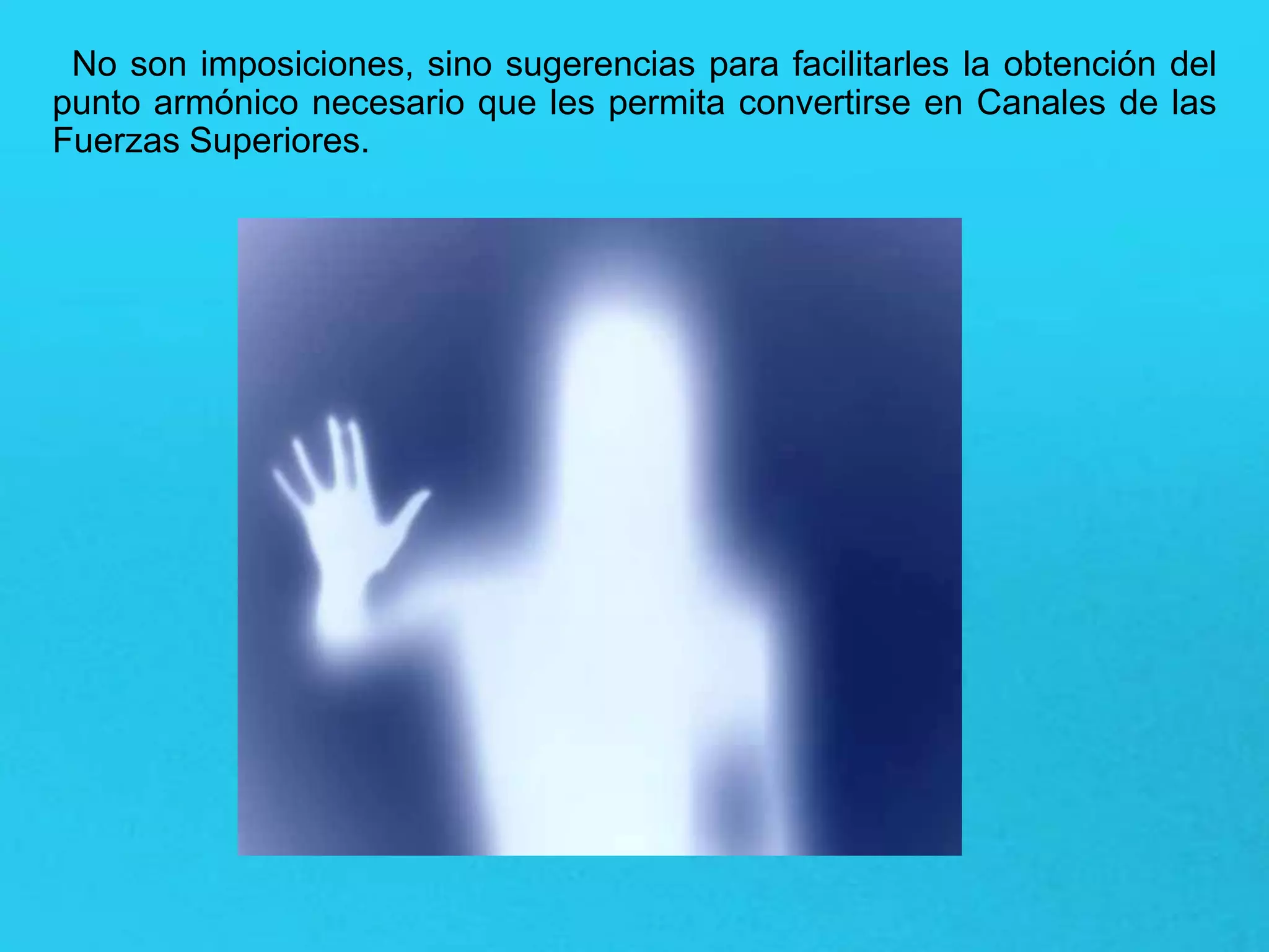 No son imposiciones, sino sugerencias para facilitarles la obtención del
punto armónico necesario que les permita convertirse en Canales de las
Fuerzas Superiores.
 
