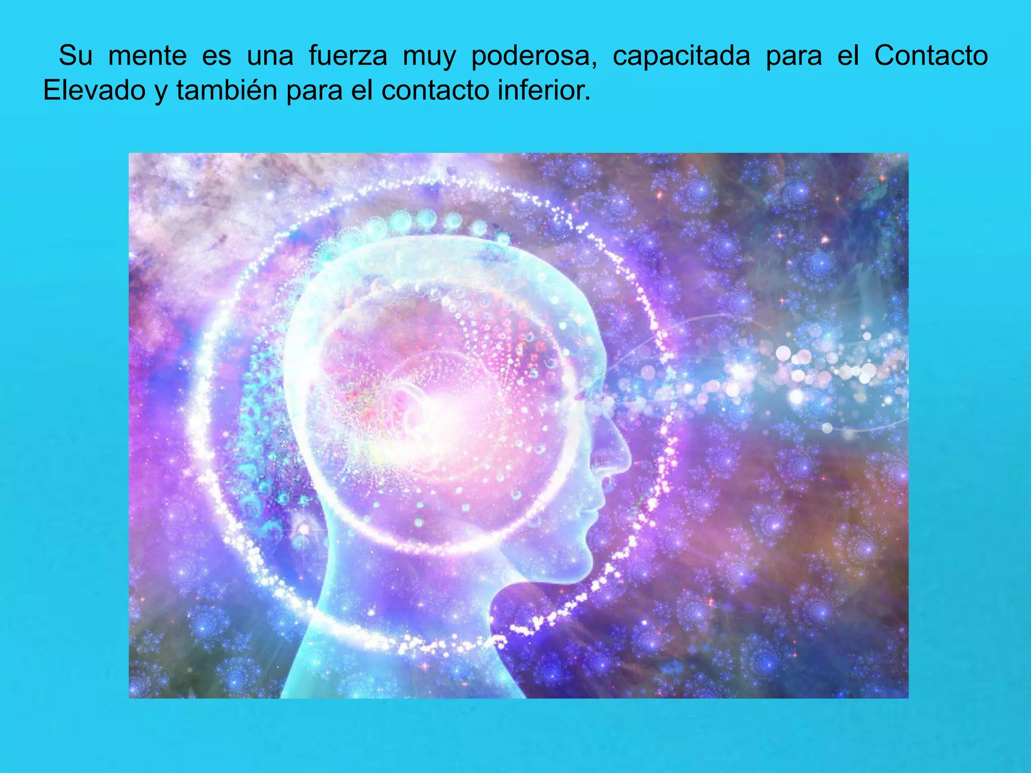 Su mente es una fuerza muy poderosa, capacitada para el Contacto
Elevado y también para el contacto inferior.
 