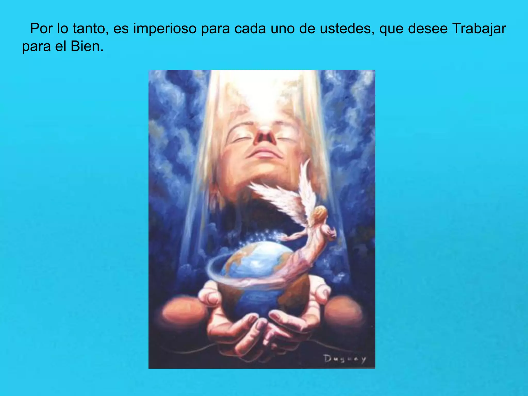 Por lo tanto, es imperioso para cada uno de ustedes, que desee Trabajar
para el Bien.
 