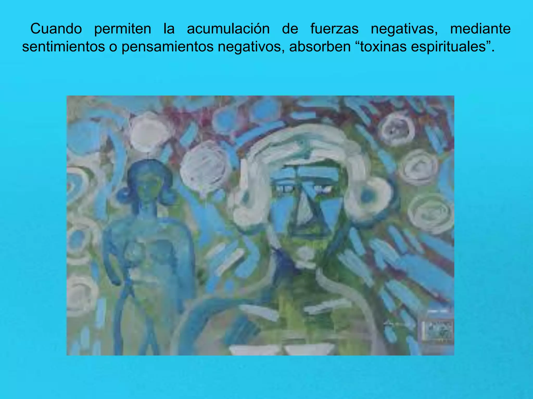 Cuando permiten la acumulación de fuerzas negativas, mediante
sentimientos o pensamientos negativos, absorben “toxinas espirituales”.
 