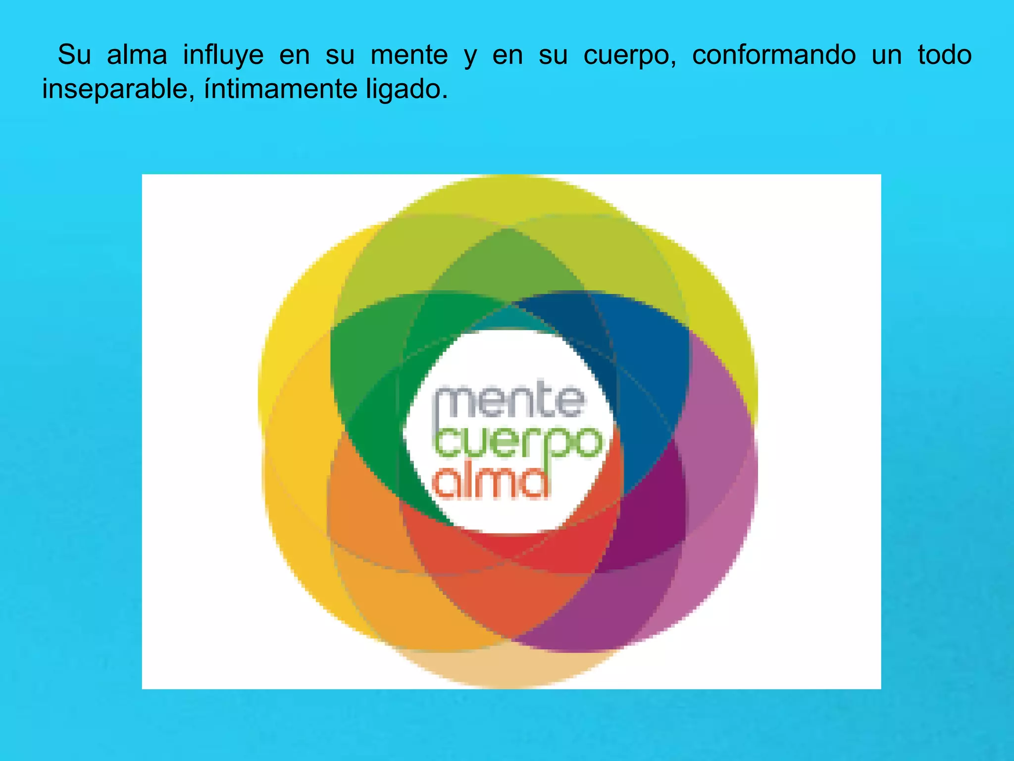 Su alma influye en su mente y en su cuerpo, conformando un todo
inseparable, íntimamente ligado.
 