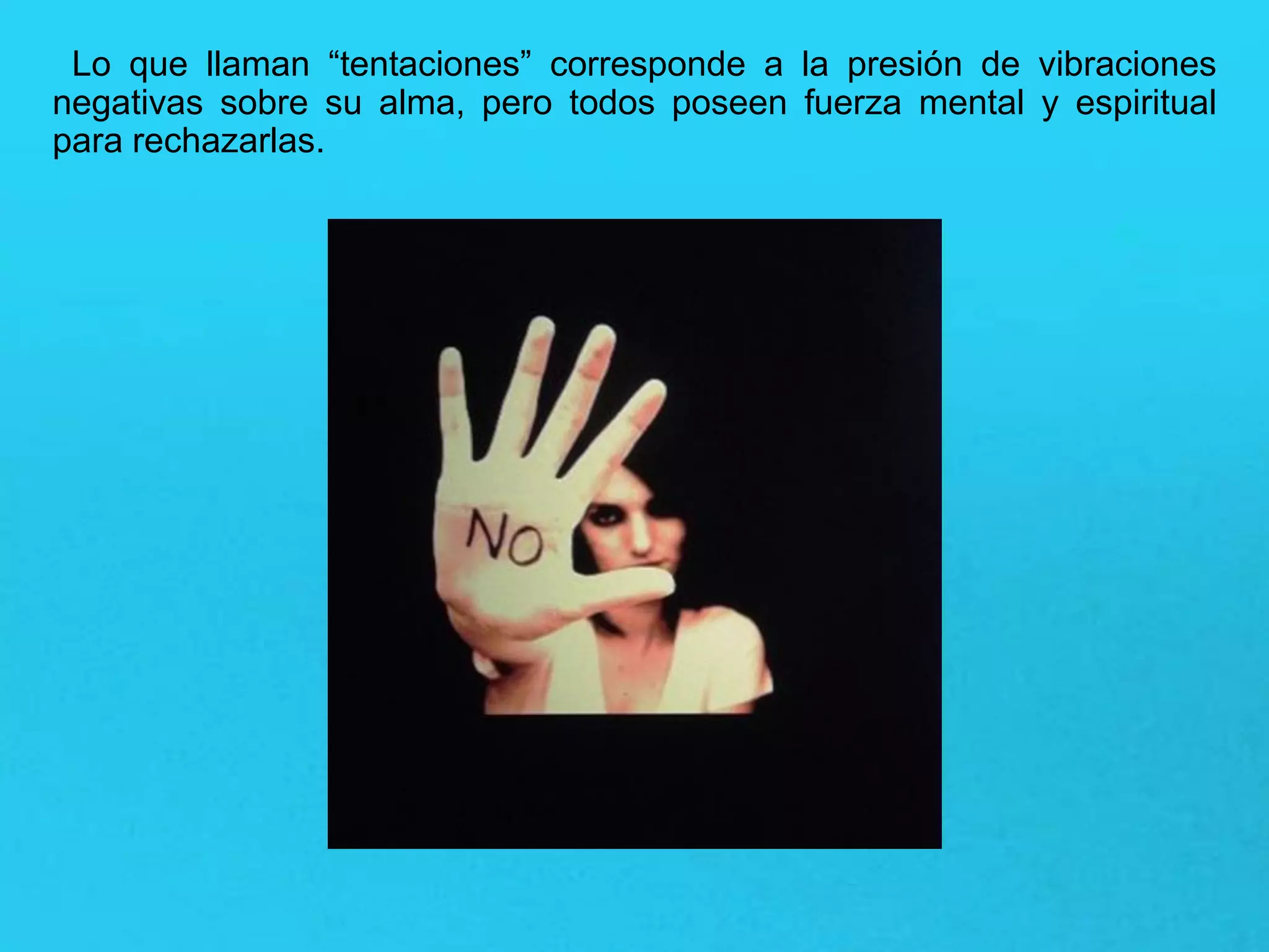 Lo que llaman “tentaciones” corresponde a la presión de vibraciones
negativas sobre su alma, pero todos poseen fuerza mental y espiritual
para rechazarlas.
 