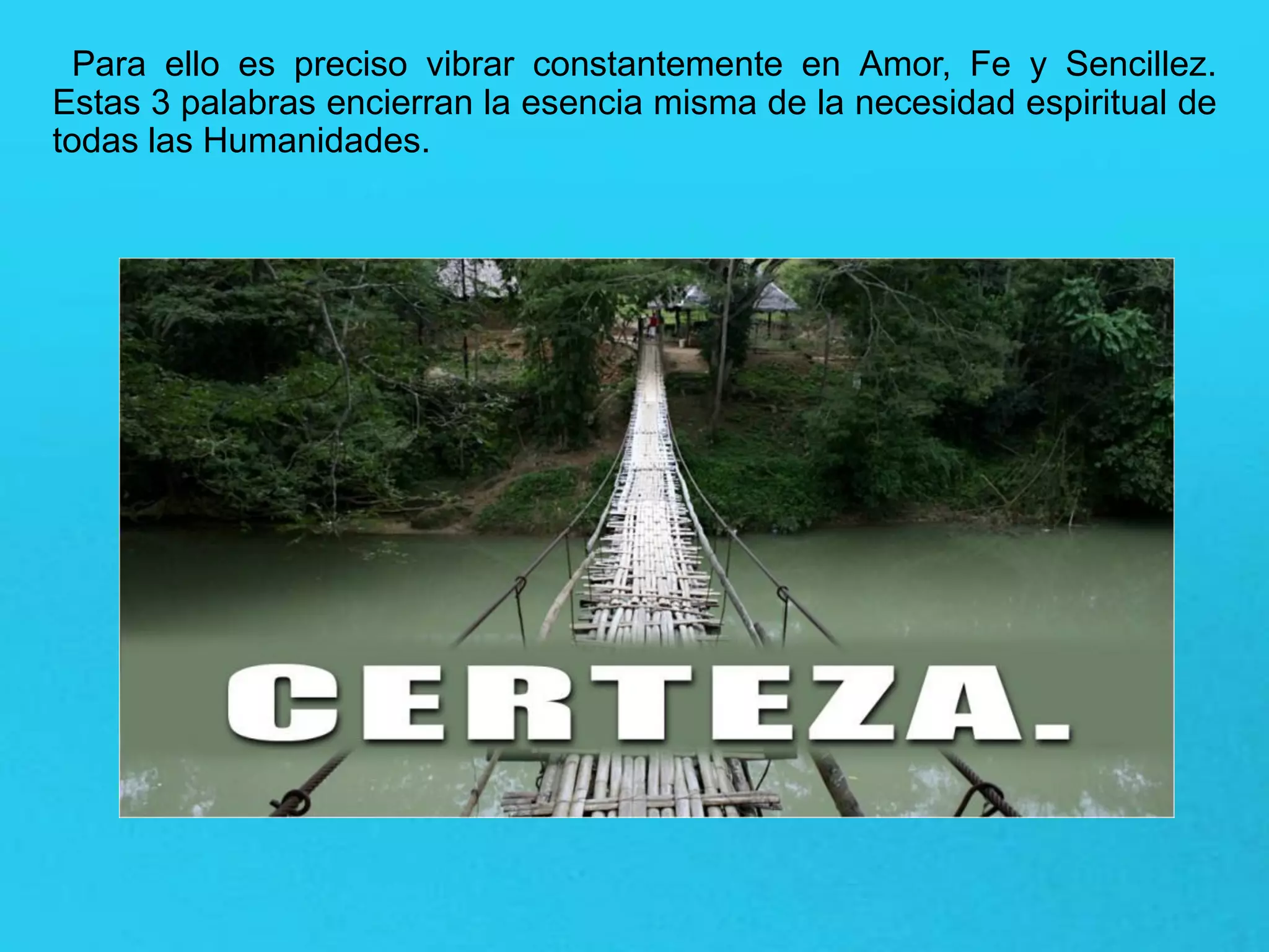Para ello es preciso vibrar constantemente en Amor, Fe y Sencillez.
Estas 3 palabras encierran la esencia misma de la necesidad espiritual de
todas las Humanidades.
 
