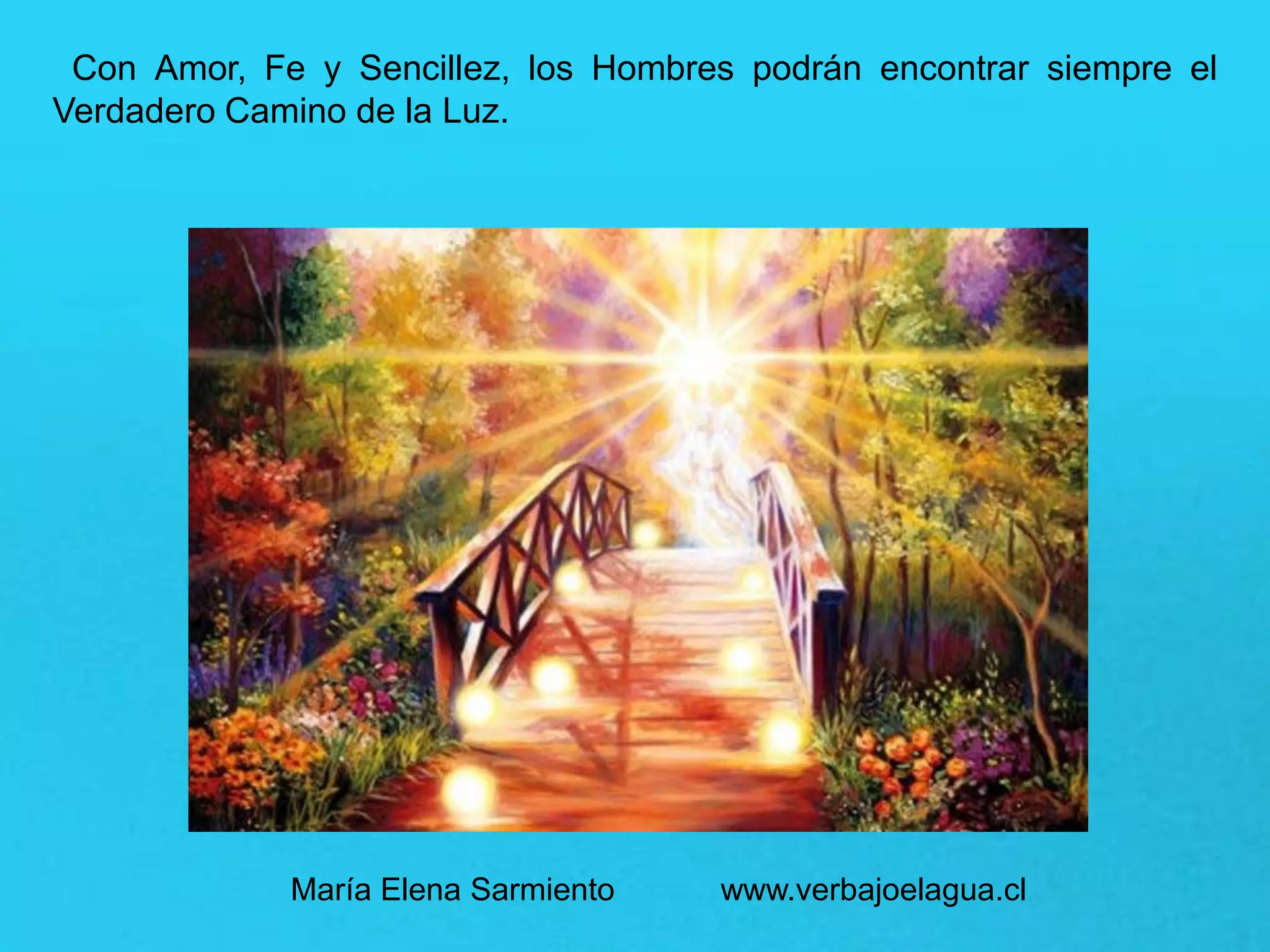 Con Amor, Fe y Sencillez, los Hombres podrán encontrar siempre el
Verdadero Camino de la Luz.
María Elena Sarmiento www.verbajoelagua.cl
 