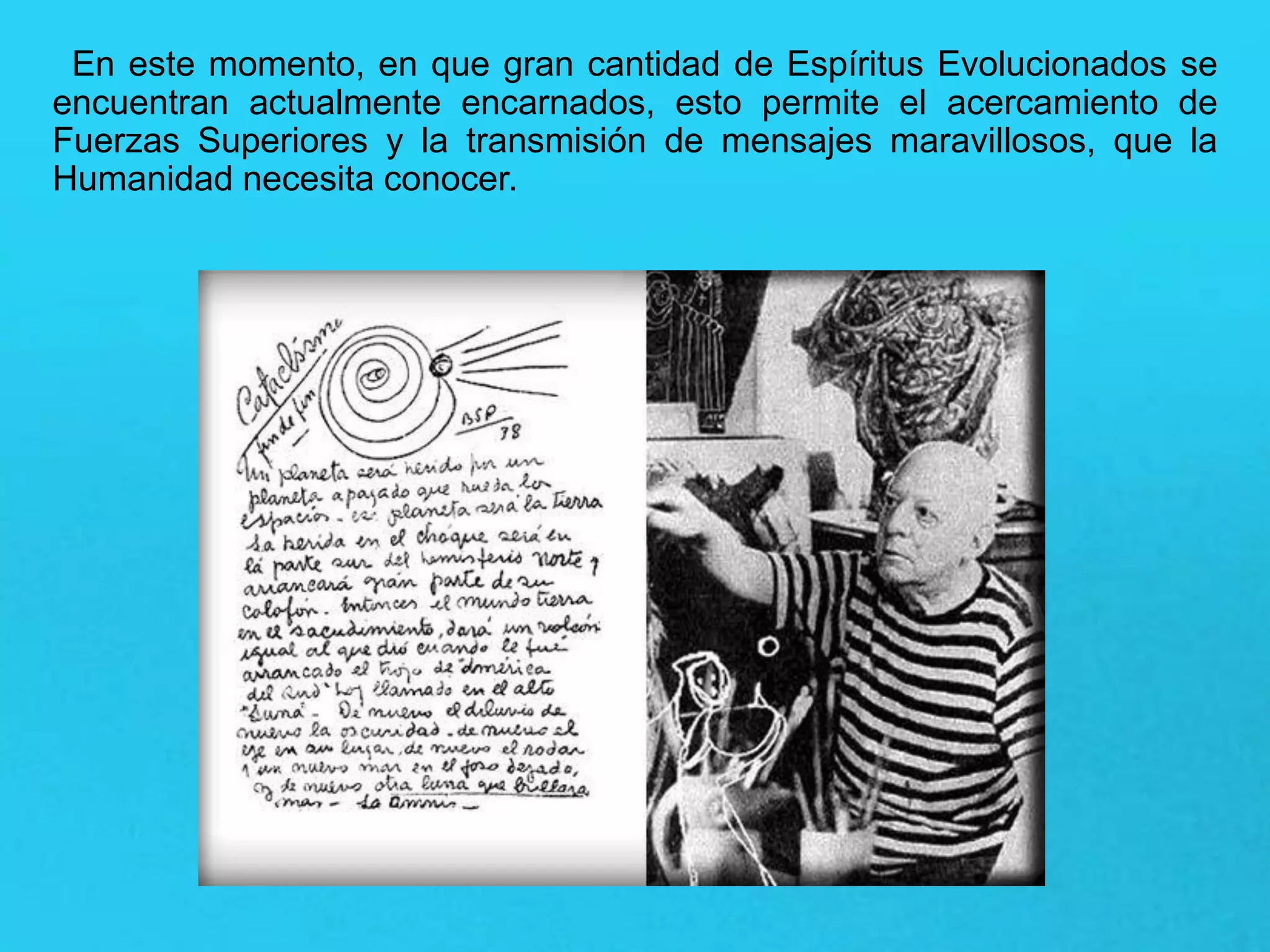 En este momento, en que gran cantidad de Espíritus Evolucionados se
encuentran actualmente encarnados, esto permite el acercamiento de
Fuerzas Superiores y la transmisión de mensajes maravillosos, que la
Humanidad necesita conocer.
 