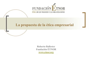 La propuesta de la ética empresarial




             Roberto Ballester
            Fundación ÉTNOR
              www.etnor.org
 