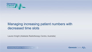 Managing increasing patient numbers with
decreased time slots
Lauren Knight (Adelaide Radiotherapy Centre, Australia)
 