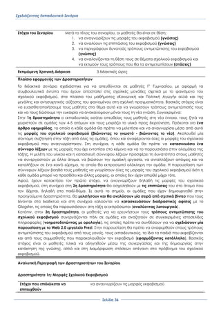 Σχεδιάζοντας Εκπαιδευτικά Σενάρια
΢ελίδα 36
΢τόχοι του ΢εναρίου Μετά το τέλος του σεναρίου, οι μαθητές θα είναι σε θέση:
1. να αναγνωρίζουν τις μορφές του εκφοβισμού (γνώσεις)
2. να αναλύουν τις επιπτώσεις του εκφοβισμού (γνώσεις)
3. να περιγράφουν δυνατούς τρόπους αντιμετώπισης του εκφοβισμού
(γνώσεις)
4. να αναλογίζονται τη θέση τους σε θέματα σχολικού εκφοβισμού και
να εκτιμούν τους τρόπους που θα τα αντιμετωπίσουν (στάσεις)
Εκτιμώμενη Χρονική Διάρκεια 3 διδακτικές ώρες
Πλαίσιο εφαρμογής των Δραστηριοτήτων
Σο διδακτικό σενάριο σχεδιάστηκε για να απευθύνεται σε μαθητές Γ’ Γυμνασίου, με αφορμή τα
συμβουλευτικά έντυπα που έχουν αποσταλεί στις σχολικές μονάδες σχετικά με το φαινόμενο του
σχολικού εκφοβισμού, στα πλαίσια του μαθήματος «Κοινωνική και Πολιτική Αγωγή» αλλά και της
μεγάλης και ανησυχητικής αύξησης του φαινομένου στη σχολική πραγματικότητα. Βασικός στόχος είναι
να ευαισθητοποιήσουμε τους μαθητές στο θέμα αυτό και να γνωρίσουν τρόπους αντιμετώπισής τους
και να τους δώσουμε την ευκαιρία να ανακαλύψουν μόνοι τους τη νέα γνώση. ΢υγκεκριμένα:
΢την 1η δραστηριότητα ο εκπαιδευτικός εισάγει απευθείας τους μαθητές στη νέα έννοια, τους ζητά να
χωριστούν σε ομάδες των 4-5 ατόμων και τους μοιράζει το υλικό προς διερεύνηση. Πρόκειται για ένα
άρθρο εφημερίδας, το οποίο η κάθε ομάδα θα πρέπει να μελετήσει και να αναγνωρίσει μέσα από αυτό
τις μορφές του σχολικού εκφοβισμού (βιώνοντας το γνωστό - βιώνοντας το νέο). Ακολουθεί μία
σύντομη συζήτηση στην τάξη από όλες τις ομάδες, όπου και αναφέρονται όλες οι μορφές του σχολικού
εκφοβισμού που αναγνωρίστηκαν. ΢τη συνέχεια, η κάθε ομάδα θα πρέπει να κατασκευάσει ένα
σύννεφο λέξεων με τις μορφές που έχει εντοπίσει στο κείμενο και να το παρουσιάσει στην ολομέλεια της
τάξης. Η μελέτη του υλικού και η κατασκευή σύννεφου λέξεων προσφέρει τη δυνατότητα στους μαθητές
να συνεργαστούν με άλλα άτομα, να βιώσουν την ομαδική εργασία, να ανταλλάξουν απόψεις και να
καταλήξουν σε ένα κοινό εύρημα, το οποίο θα εκπροσωπεί ολόκληρη την ομάδα. Η παρουσίαση των
σύννεφων λέξεων βοηθά τους μαθητές να γνωρίσουν όλες τις μορφές του σχολικού εκφοβισμού διότι η
κάθε ομάδα μπορεί να προσθέτει και άλλες μορφές, οι οποίες δεν είχαν ειπωθεί μέχρι τότε.
Αφού, έχουν κατακτήσει τον πρώτο στόχο, να αναγνωρίζουν δηλαδή τις μορφές του σχολικού
εκφοβισμού, στη συνέχεια στη 2η δραστηριότητα θα ασχοληθούν με τις επιπτώσεις του στο άτομο που
τον δέχεται, δηλαδή στο παιδί-θύμα. ΢ε αυτό το σημείο, οι ομάδες που είχαν δημιουργηθεί στην
προηγούμενη δραστηριότητα, θα μελετήσουν και θα αναλύσουν μία σειρά από σχετικά βίντεο που τους
δίνονται στο διαδίκτυο και στη συνέχεια καλούνται να κατασκευάσουν διαδραστικές αφίσες με το
Glogster, τις οποίες θα παρουσιάσουν στη τάξη οι εκπρόσωποι (αναλύοντας λειτουργικά).
Κατόπιν, στην 3η δραστηριότητα, οι μαθητές για να ερευνήσουν τους τρόπους αντιμετώπισης του
σχολικού εκφοβισμού συνεργάζονται πάλι σε ομάδες και αναζητούν σε συγκεκριμένες ιστοσελίδες
πληροφορίες (νοηματοδοτώντας με ορολογία), τις οποίες πρέπει να συνθέσουν για να σχεδιάσουν μία
παρουσίαση με το Web 2.0 εργαλείο Prezi. ΢την παρουσίαση θα πρέπει να αναφερθούν στους τρόπους
αντιμετώπισης του εκφοβισμού από τους γονείς, τους εκπαιδευτικούς, τα ίδια τα παιδιά που εκφοβίζονται
και από τους συμμαθητές που παρακολουθούν τον εκφοβισμό (εφαρμόζοντας κατάλληλα). Βασικός
στόχος είναι οι μαθητές τελικά να οδηγηθούν μέσω της συνεργασίας και της δημιουργίας στην
κατάκτηση της γνώσης, αλλά και στη διαμόρφωση στάσεων απέναντι στο πρόβλημα του σχολικού
εκφοβισμού.
Αναλυτική Περιγραφή των Δραστηριοτήτων του ΢εναρίου
Δραστηριότητα 1η: Μορφές ΢χολικού Εκφοβισμού
΢τόχοι που επιδιώκεται να
επιτευχθούν
να αναγνωρίζουν τις μορφές εκφοβισμού
 