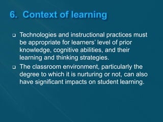  Technologies and instructional practices must 
be appropriate for learners’ level of prior 
knowledge, cognitive abilities, and their 
learning and thinking strategies. 
 The classroom environment, particularly the 
degree to which it is nurturing or not, can also 
have significant impacts on student learning. 
 