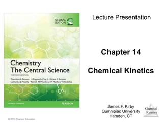 Chemical
Kinetics
© 2015 Pearson Education
Chapter 14
Chemical Kinetics
James F. Kirby
Quinnipiac University
Hamden, CT
Lecture Presentation
 