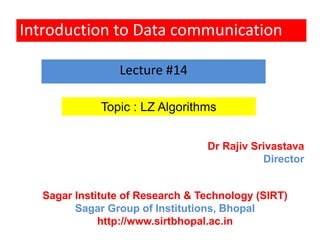 Introduction to Data communication
Topic : LZ Algorithms
Lecture #14
Dr Rajiv Srivastava
Director
Sagar Institute of Research & Technology (SIRT)
Sagar Group of Institutions, Bhopal
http://www.sirtbhopal.ac.in
 