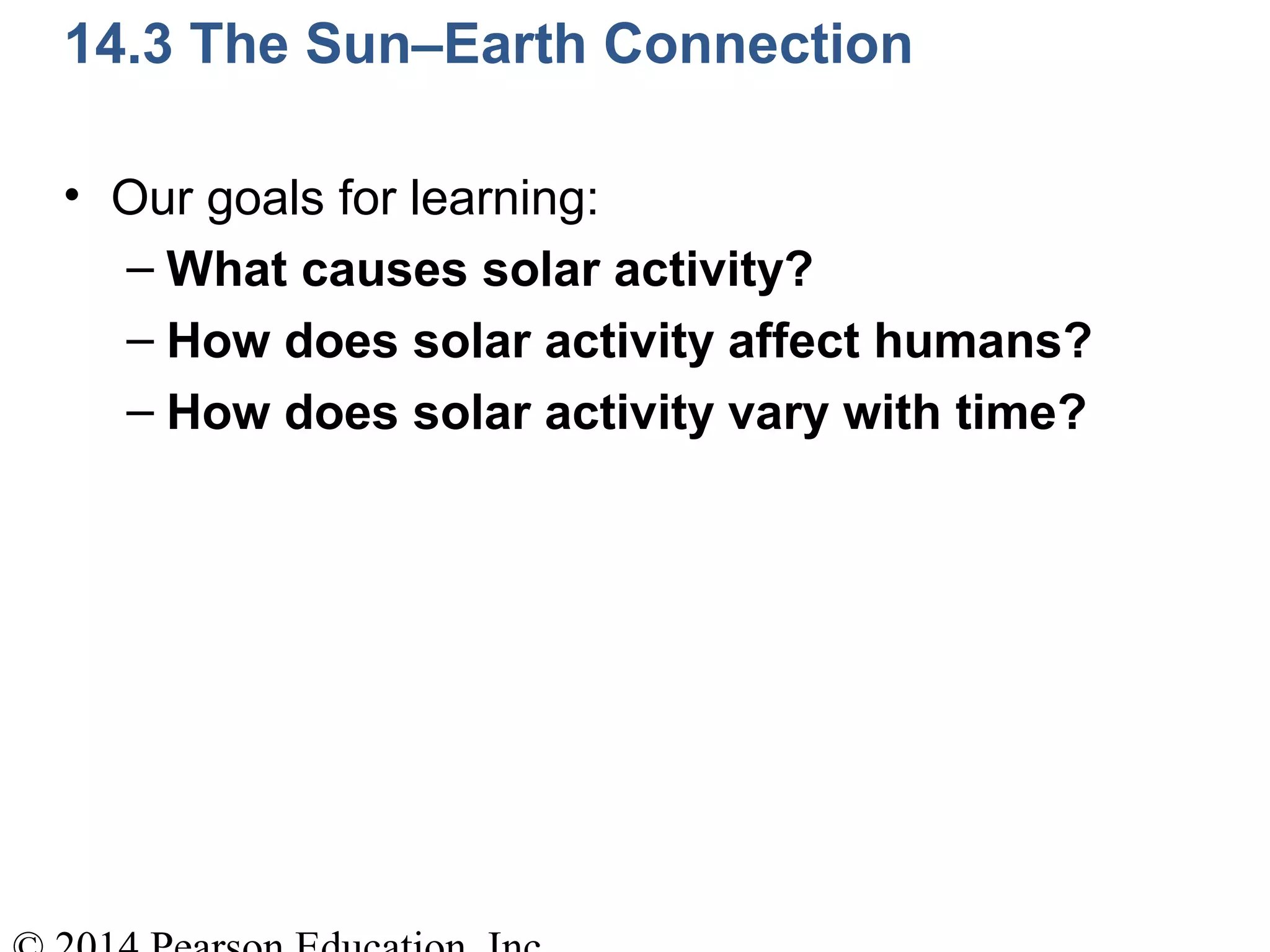 14.3 The Sun–Earth Connection
• Our goals for learning:
– What causes solar activity?
– How does solar activity affect humans?
– How does solar activity vary with time?
 