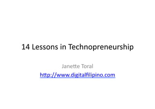 14	
  Lessons	
  in	
  Technopreneurship	
  

              Jane2e	
  Toral	
  
       h2p://www.digitalﬁlipino.com	
  
 