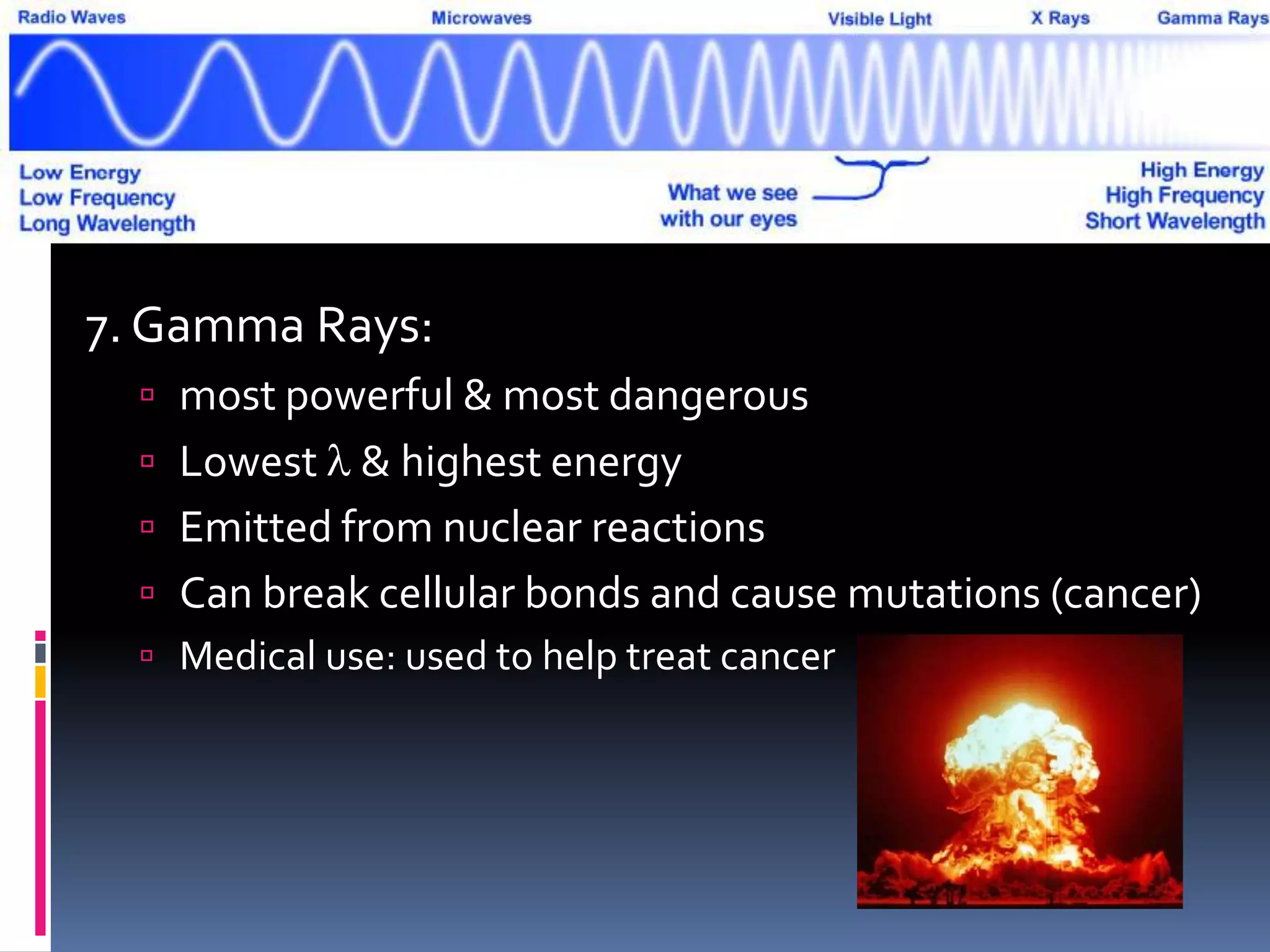 7. Gamma Rays:
 most powerful & most dangerous
 Lowest l & highest energy
 Emitted from nuclear reactions
 Can break cellular bonds and cause mutations (cancer)
 Medical use: used to help treat cancer
 