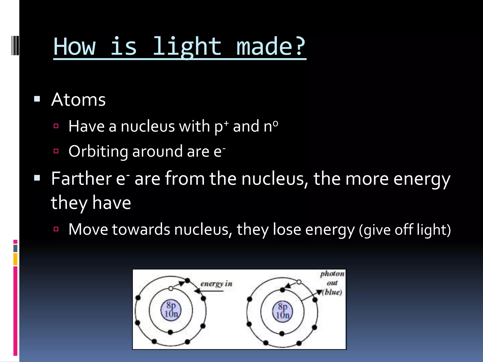 How is light made?
 Atoms
 Electrons orbiting around nucleus
 Farther e- are from the nucleus, the more energy they
have
 Move towards nucleus, they lose/give off energy
 