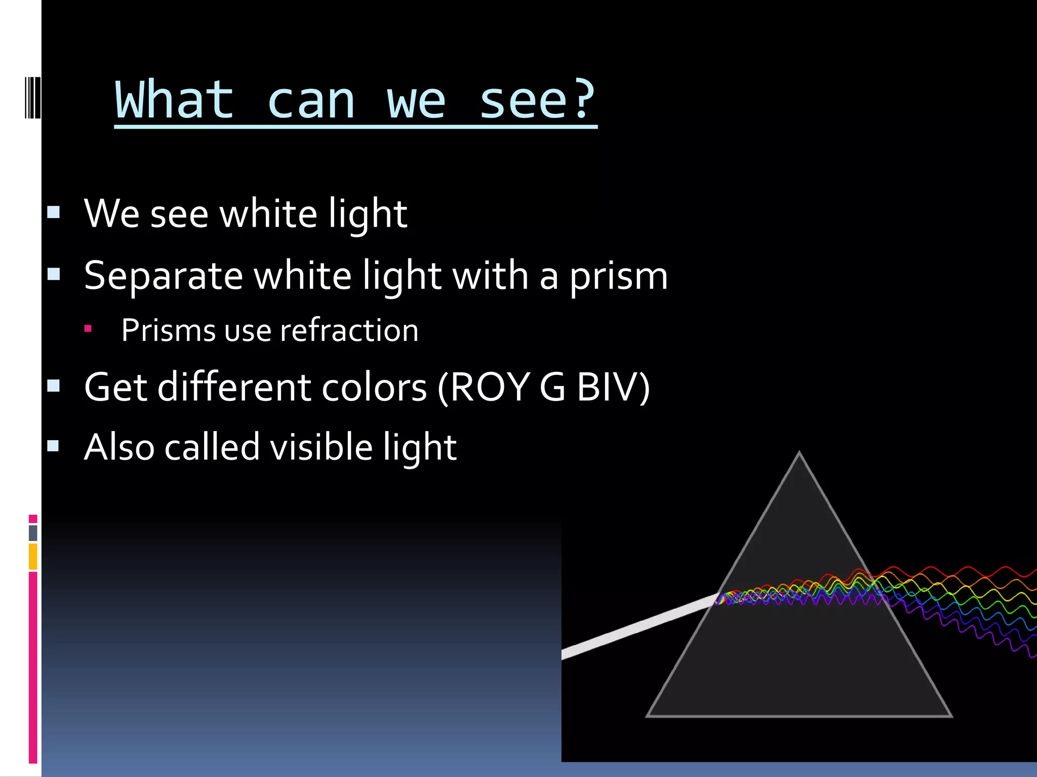 What can we see?
 We see white light
 Separate white light with a prism through refraction
 Get different colors (ROY G BIV)
 Also called visible light
 
